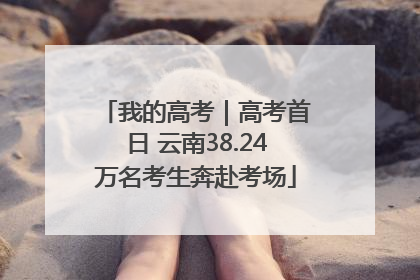 我的高考｜高考首日 云南38.24万名考生奔赴考场