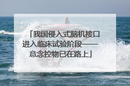 我国侵入式脑机接口进入临床试验阶段——意念控物已在路上