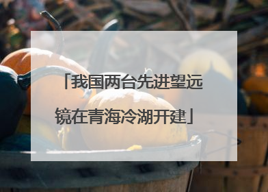 我国两台先进望远镜在青海冷湖开建