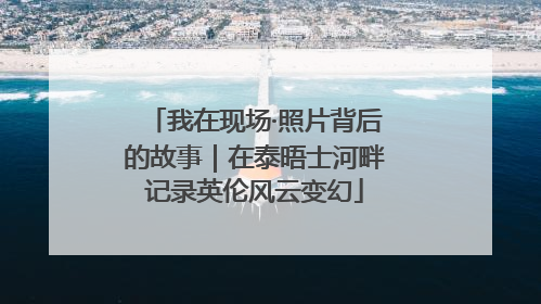 我在现场·照片背后的故事｜在泰晤士河畔记录英伦风云变幻