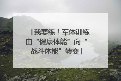 我要练！军体训练由“健康体能”向“战斗体能”转变