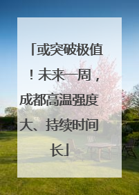 或突破极值！未来一周，成都高温强度大、持续时间长