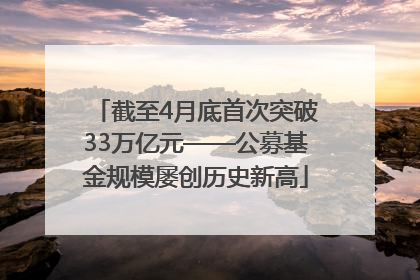 截至4月底首次突破33万亿元——公募基金规模屡创历史新高