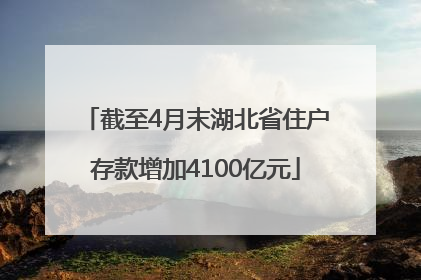 截至4月末湖北省住户存款增加4100亿元
