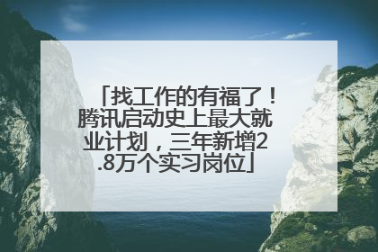 找工作的有福了！腾讯启动史上最大就业计划，三年新增2.8万个实习岗位