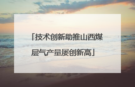 技术创新助推山西煤层气产量屡创新高