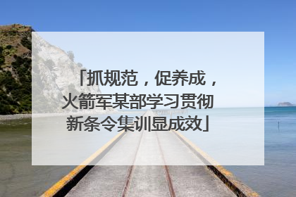 抓规范，促养成，火箭军某部学习贯彻新条令集训显成效