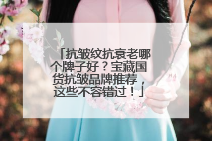抗皱纹抗衰老哪个牌子好？宝藏国货抗皱品牌推荐，这些不容错过！