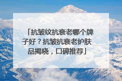 抗皱纹抗衰老哪个牌子好？抗皱抗衰老护肤品揭晓，口碑推荐