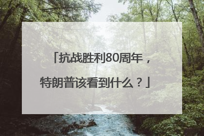 抗战胜利80周年，特朗普该看到什么？