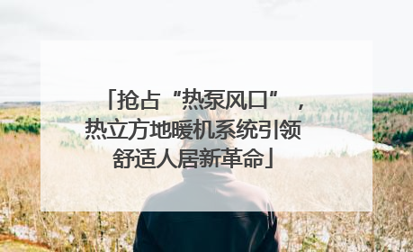 抢占“热泵风口”，热立方地暖机系统引领舒适人居新革命