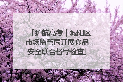护航高考｜城阳区市场监管局开展食品安全联合督导检查