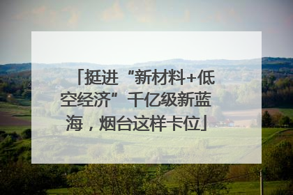 挺进“新材料+低空经济”千亿级新蓝海，烟台这样卡位