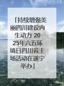 持续增强美丽四川建设内生动力 2025年六五环境日四川省主场活动在遂宁举办