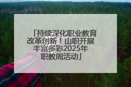 持续深化职业教育改革创新！山职开展丰富多彩2025年职教周活动