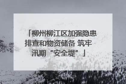 柳州柳江区加强隐患排查和物资储备 筑牢汛期“安全堤”