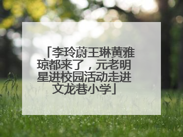 李玲蔚王琳黄雅琼都来了，元老明星进校园活动走进文龙巷小学