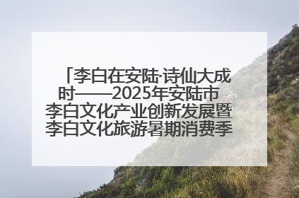 李白在安陆·诗仙大成时——2025年安陆市李白文化产业创新发展暨李白文化旅游暑期消费季活动在武汉启幕