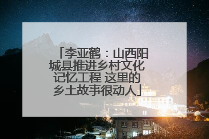 李亚鹤：山西阳城县推进乡村文化记忆工程 这里的乡土故事很动人