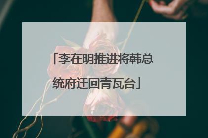 李在明推进将韩总统府迁回青瓦台