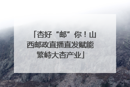 杏好“邮”你！山西邮政直播直发赋能繁峙大杏产业