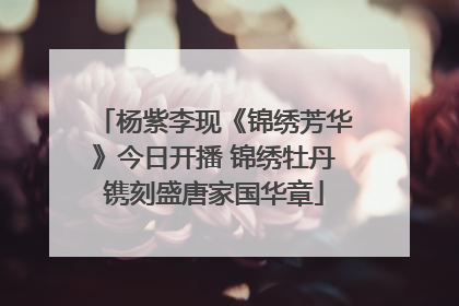 杨紫李现《锦绣芳华》今日开播 锦绣牡丹镌刻盛唐家国华章
