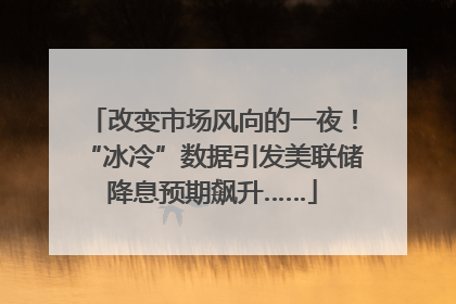改变市场风向的一夜！“冰冷”数据引发美联储降息预期飙升……