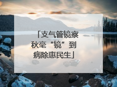 支气管镜察秋毫“镜”到病除惠民生