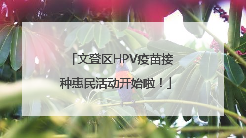 文登区HPV疫苗接种惠民活动开始啦！