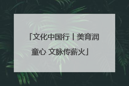 文化中国行丨美育润童心 文脉传薪火