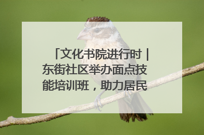文化书院进行时｜东街社区举办面点技能培训班，助力居民就业创业！