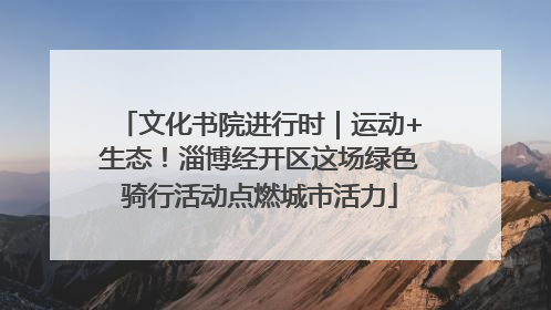 文化书院进行时｜运动+生态！淄博经开区这场绿色骑行活动点燃城市活力