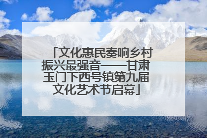 文化惠民奏响乡村振兴最强音——甘肃玉门下西号镇第九届文化艺术节启幕