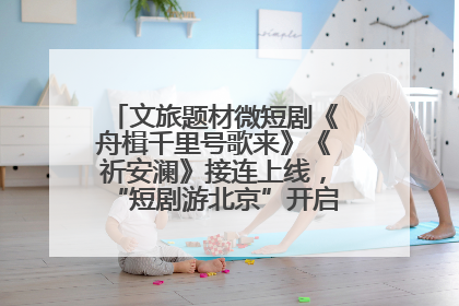 文旅题材微短剧《舟楫千里号歌来》《祈安澜》接连上线，“短剧游北京”开启大运河文化之旅