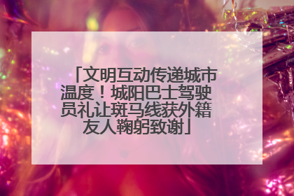 文明互动传递城市温度！城阳巴士驾驶员礼让斑马线获外籍友人鞠躬致谢