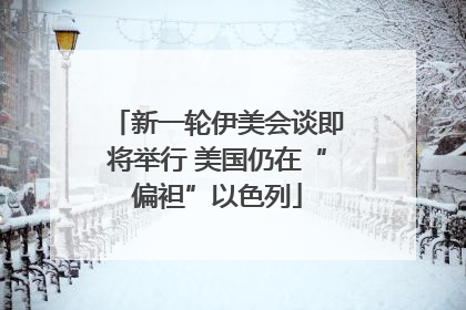 新一轮伊美会谈即将举行 美国仍在“偏袒”以色列