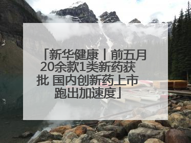 新华健康丨前五月20余款1类新药获批 国内创新药上市跑出加速度