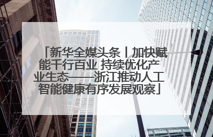 新华全媒头条丨加快赋能千行百业 持续优化产业生态——浙江推动人工智能健康有序发展观察