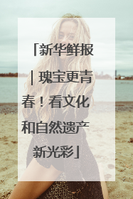 新华鲜报｜瑰宝更青春！看文化和自然遗产新光彩