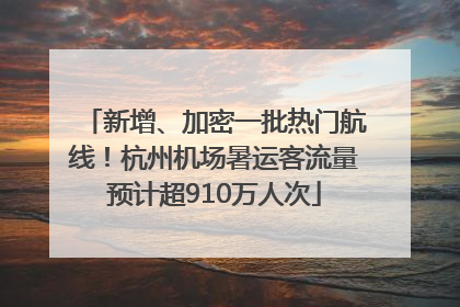 新增、加密一批热门航线！杭州机场暑运客流量预计超910万人次
