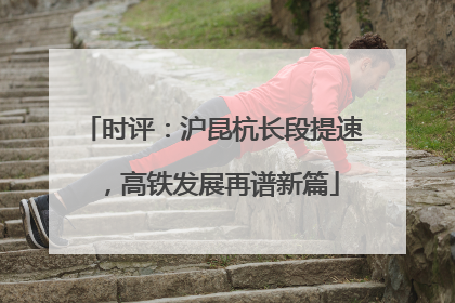时评：沪昆杭长段提速，高铁发展再谱新篇