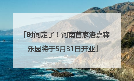 时间定了！河南首家洛嘉森乐园将于5月31日开业