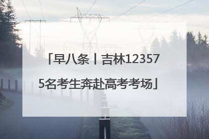 早八条丨吉林123575名考生奔赴高考考场
