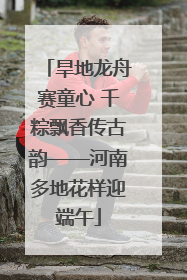 旱地龙舟赛童心 千粽飘香传古韵——河南多地花样迎端午