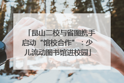 昆山二校与省图携手启动“馆校合作”：少儿流动图书馆进校园
