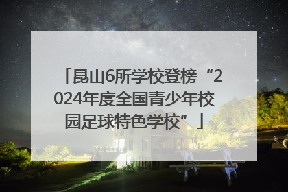昆山6所学校登榜“2024年度全国青少年校园足球特色学校”