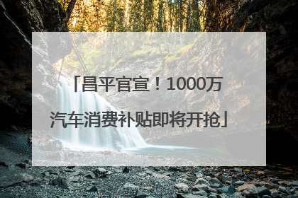 昌平官宣！1000万汽车消费补贴即将开抢