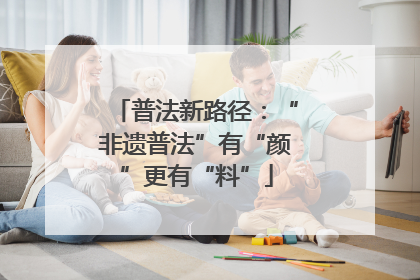 普法新路径：“非遗普法”有“颜”更有“料”