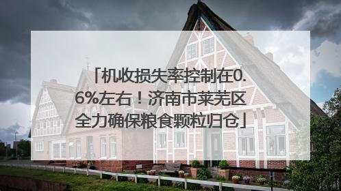 机收损失率控制在0.6%左右！济南市莱芜区全力确保粮食颗粒归仓