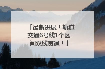 最新进展！轨道交通6号线1个区间双线贯通！